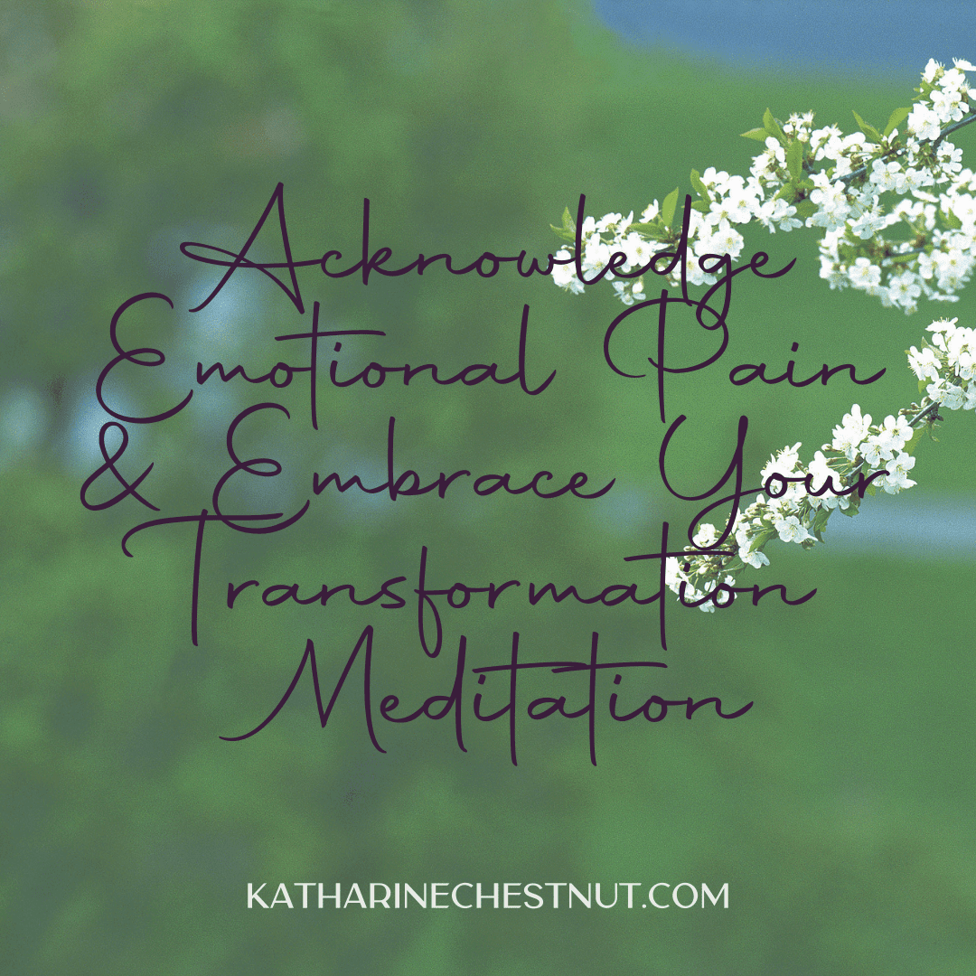 Acknowledge Emotional Pain & Embrace Your Transformation Meditation | Katharine Chestnut